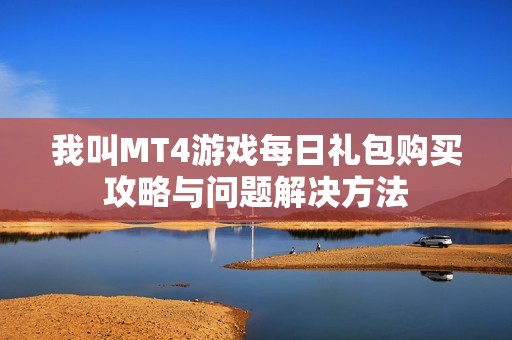 我叫MT4游戏每日礼包购买攻略与问题解决方法 我叫MT4游戏每日礼包购买攻略与问题解决方法