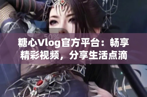 糖心Vlog官方平台:畅享精彩视频,分享生活点滴 糖心Vlog官方平台:畅享精彩视频,分享生活点滴