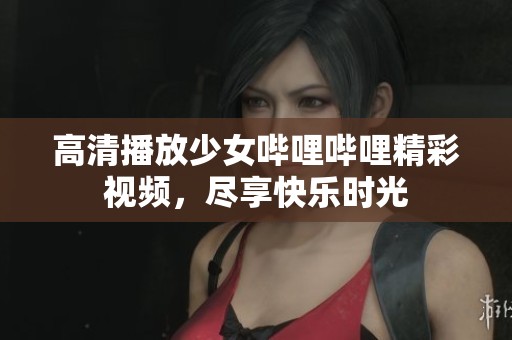 高清播放少女哔哩哔哩精彩视频,尽享快乐时光 高清播放少女哔哩哔哩精彩视频,尽享快乐时光