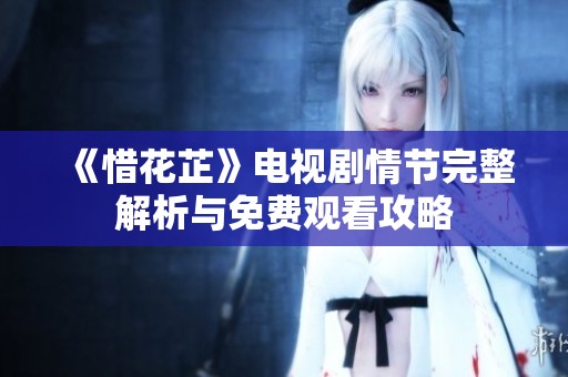 《惜花芷》电视剧情节完整解析与免费观看攻略 《惜花芷》电视剧情节完整解析与免费观看攻略