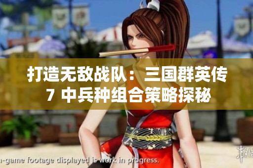 打造无敌战队:三国群英传 7 中兵种组合策略探秘 打造无敌战队:三国群英传 7 中兵种组合策略探秘