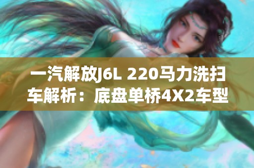 一汽解放J6L 220马力洗扫车解析:底盘单桥4X2车型特点与优势 一汽解放J6L 220马力洗扫车解析:底盘单桥4X2车型特点与优势