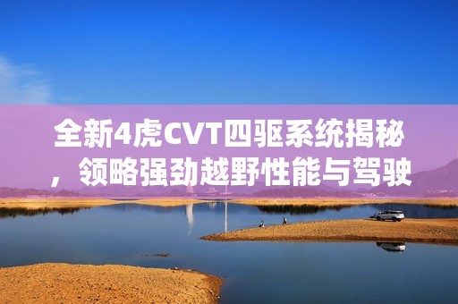 全新4虎CVT四驱系统揭秘，领略强劲越野性能与驾驶乐趣