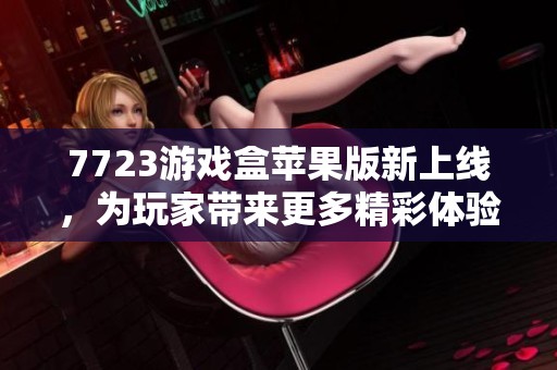 7723游戏盒苹果版新上线,为玩家带来更多精彩体验 7723游戏盒苹果版新上线,为玩家带来更多精彩体验