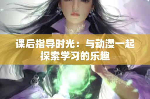 课后指导时光：与动漫一起探索学习的乐趣
