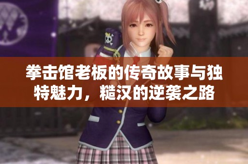 拳击馆老板的传奇故事与独特魅力,糙汉的逆袭之路 拳击馆老板的传奇故事与独特魅力,糙汉的逆袭之路