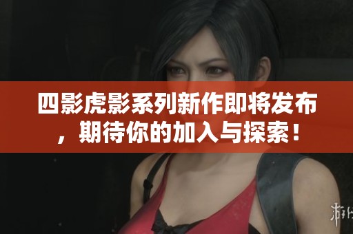 四影虎影系列新作即将发布,期待你的加入与探索! 四影虎影系列新作即将发布,期待你的加入与探索!