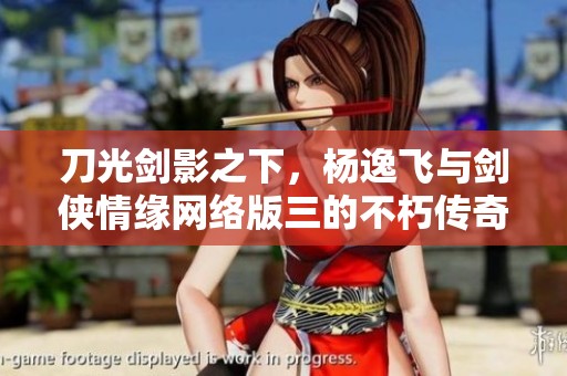 刀光剑影之下,杨逸飞与剑侠情缘网络版三的不朽传奇 刀光剑影之下,杨逸飞与剑侠情缘网络版三的不朽传奇