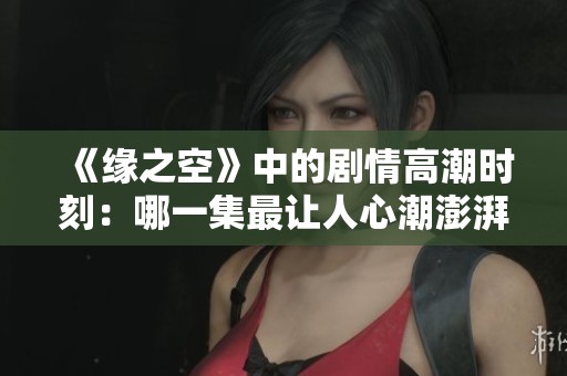 《缘之空》中的剧情高潮时刻:哪一集最让人心潮澎湃 《缘之空》中的剧情高潮时刻:哪一集最让人心潮澎湃