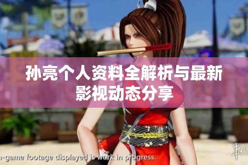 孙亮个人资料全解析与最新影视动态分享