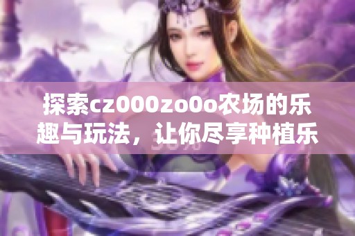 探索cz000zo0o农场的乐趣与玩法，让你尽享种植乐趣！