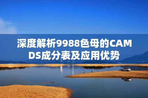 深度解析9988色母的CAMDS成分表及应用优势