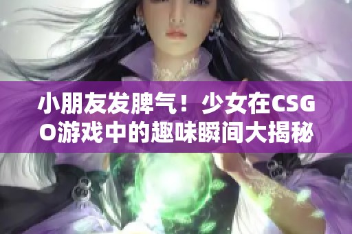 小朋友发脾气!少女在CSGO游戏中的趣味瞬间大揭秘 小朋友发脾气!少女在CSGO游戏中的趣味瞬间大揭秘