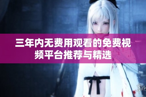 三年内无费用观看的免费视频平台推荐与精选