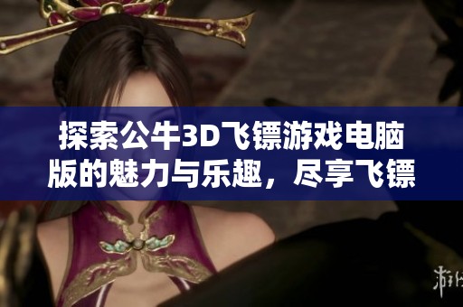 探索公牛3D飞镖游戏电脑版的魅力与乐趣，尽享飞镖挑战！