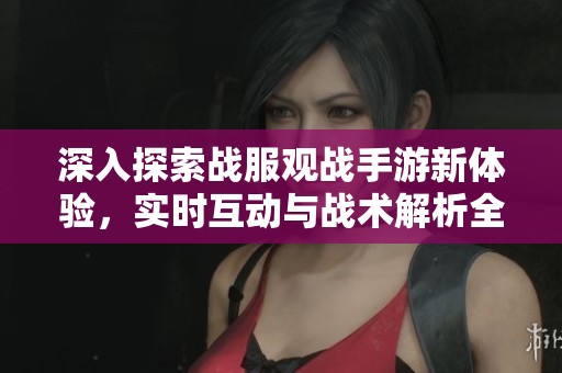 深入探索战服观战手游新体验，实时互动与战术解析全攻略