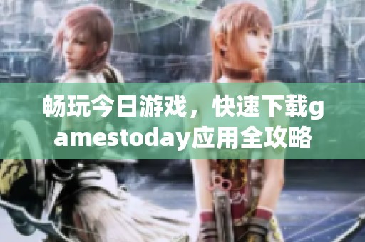 畅玩今日游戏，快速下载gamestoday应用全攻略