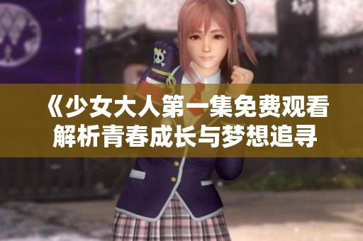 《少女大人第一集免费观看 解析青春成长与梦想追寻》 《少女大人第一集免费观看 解析青春成长与梦想追寻》