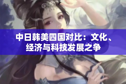 中日韩美四国对比：文化、经济与科技发展之争