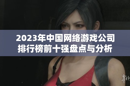 2023年中国网络游戏公司排行榜前十强盘点与分析 2023年中国网络游戏公司排行榜前十强盘点与分析