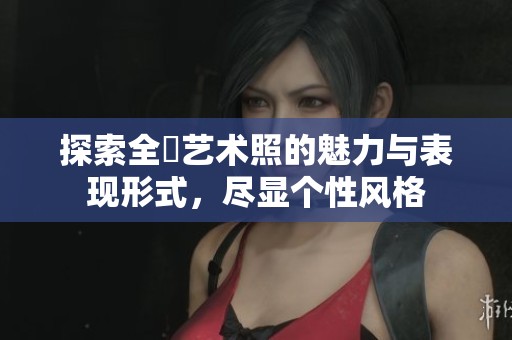 探索全捰艺术照的魅力与表现形式，尽显个性风格