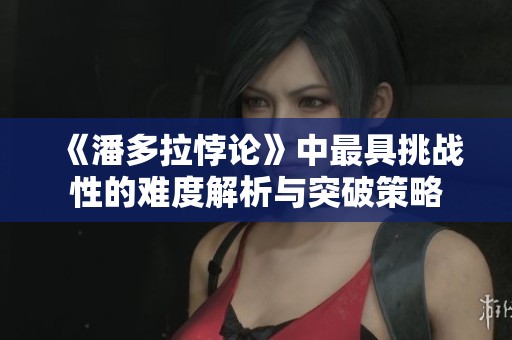 《潘多拉悖论》中最具挑战性的难度解析与突破策略