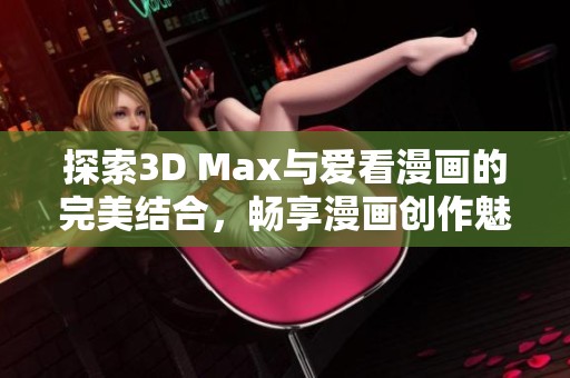 探索3D Max与爱看漫画的完美结合，畅享漫画创作魅力