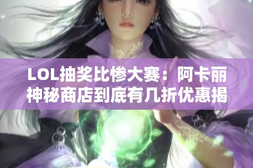 LOL抽奖比惨大赛:阿卡丽神秘商店到底有几折优惠揭秘 LOL抽奖比惨大赛:阿卡丽神秘商店到底有几折优惠揭秘