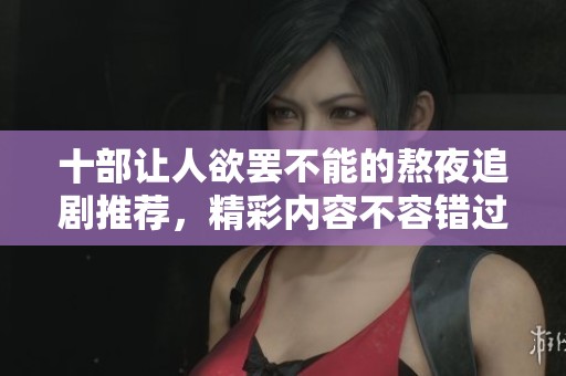 十部让人欲罢不能的熬夜追剧推荐，精彩内容不容错过