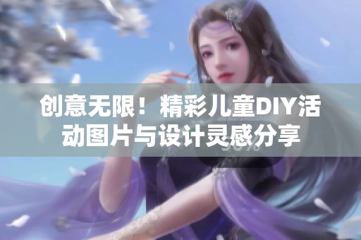 创意无限！精彩儿童DIY活动图片与设计灵感分享