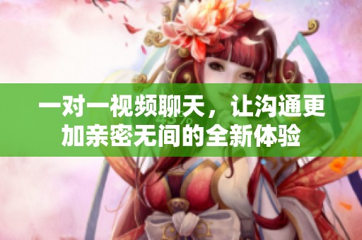 一对一视频聊天，让沟通更加亲密无间的全新体验