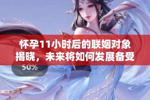 怀孕11小时后的联姻对象揭晓，未来将如何发展备受关注