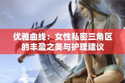 优雅曲线：女性私密三角区的丰盈之美与护理建议