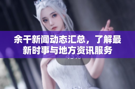 余干新闻动态汇总,了解最新时事与地方资讯服务 余干新闻动态汇总,了解最新时事与地方资讯服务