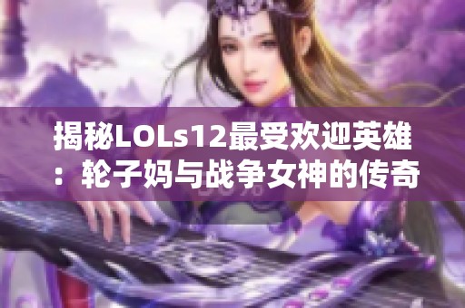 揭秘LOLs12最受欢迎英雄:轮子妈与战争女神的传奇故事 揭秘LOLs12最受欢迎英雄:轮子妈与战争女神的传奇故事