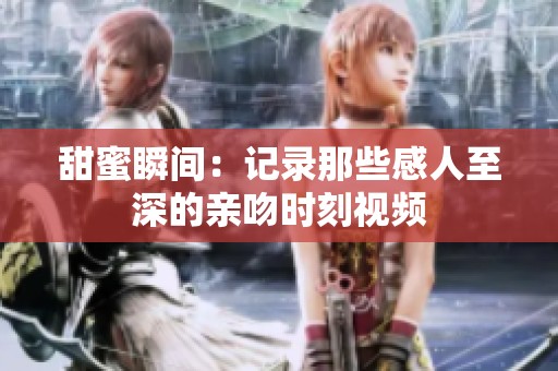 甜蜜瞬间：记录那些感人至深的亲吻时刻视频