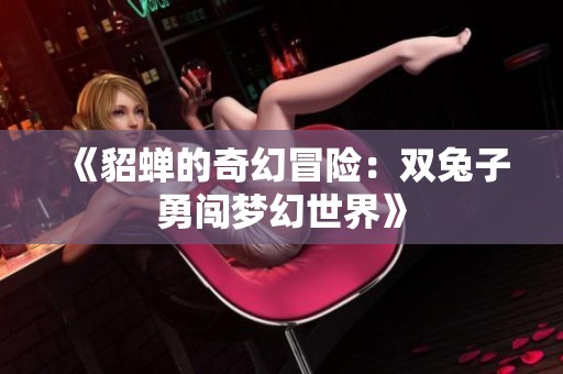 《貂蝉的奇幻冒险:双兔子勇闯梦幻世界》 《貂蝉的奇幻冒险:双兔子勇闯梦幻世界》