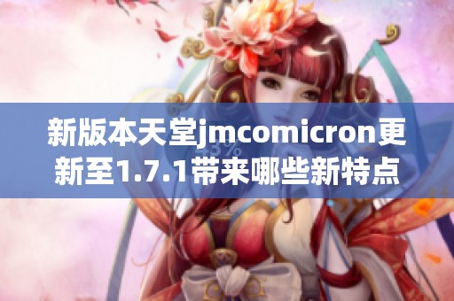 新版本天堂jmcomicron更新至1.7.1带来哪些新特点与改进 新版本天堂jmcomicron更新至1.7.1带来哪些新特点与改进