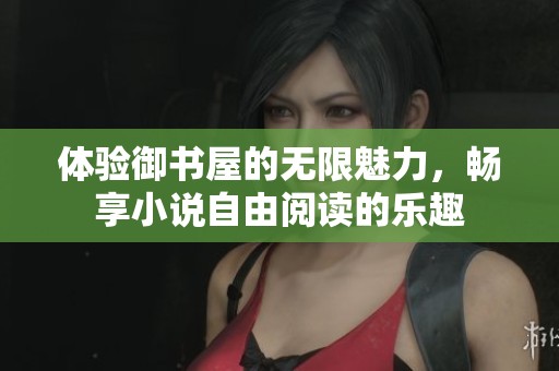 体验御书屋的无限魅力，畅享小说自由阅读的乐趣