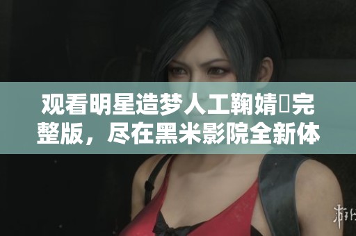 观看明星造梦人工鞠婧祎完整版,尽在黑米影院全新体验 观看明星造梦人工鞠婧祎完整版,尽在黑米影院全新体验