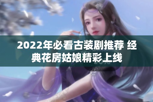 2022年必看古装剧推荐 经典花房姑娘精彩上线 2022年必看古装剧推荐 经典花房姑娘精彩上线