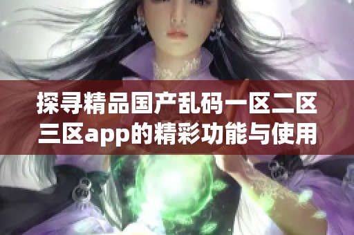 探寻精品国产乱码一区二区三区app的精彩功能与使用体验