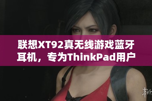 联想XT92真无线游戏蓝牙耳机，专为ThinkPad用户打造的高品质音频体验