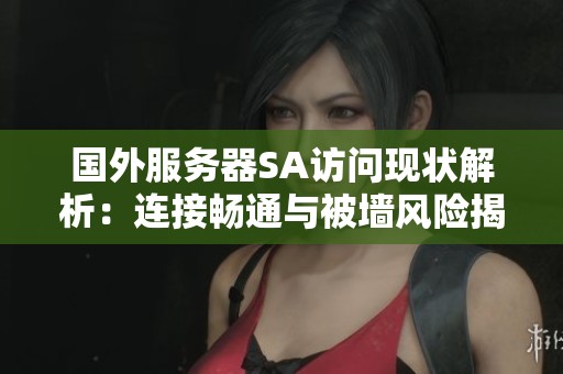 国外服务器SA访问现状解析:连接畅通与被墙风险揭秘 国外服务器SA访问现状解析:连接畅通与被墙风险揭秘
