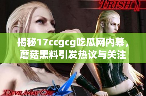 揭秘17ccgcg吃瓜网内幕,蘑菇黑料引发热议与关注 揭秘17ccgcg吃瓜网内幕,蘑菇黑料引发热议与关注