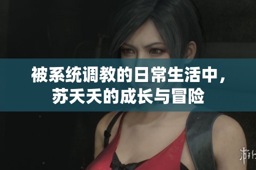 被系统调教的日常生活中,苏夭夭的成长与冒险 被系统调教的日常生活中,苏夭夭的成长与冒险
