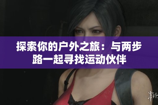探索你的户外之旅：与两步路一起寻找运动伙伴