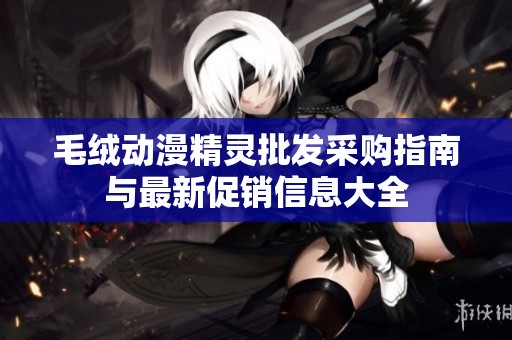 毛绒动漫精灵批发采购指南与最新促销信息大全