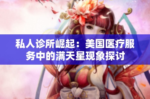 私人诊所崛起:美国医疗服务中的满天星现象探讨 私人诊所崛起:美国医疗服务中的满天星现象探讨