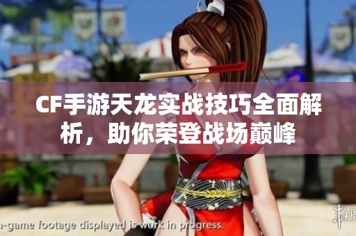CF手游天龙实战技巧全面解析,助你荣登战场巅峰 CF手游天龙实战技巧全面解析,助你荣登战场巅峰